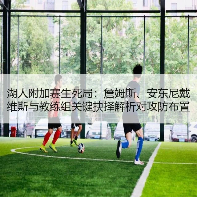 湖人附加赛生死局：詹姆斯、安东尼戴维斯与教练组关键抉择解析对攻防布置影响